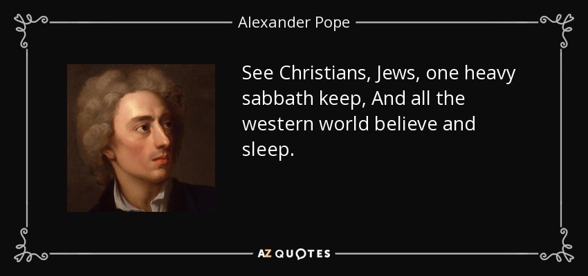 See Christians, Jews, one heavy sabbath keep, And all the western world believe and sleep. - Alexander Pope