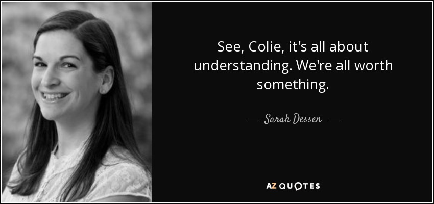 See, Colie, it's all about understanding. We're all worth something. - Sarah Dessen