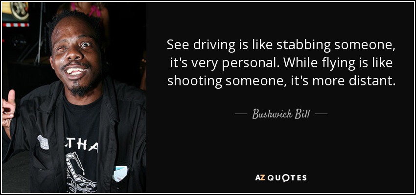 See driving is like stabbing someone, it's very personal. While flying is like shooting someone, it's more distant. - Bushwick Bill