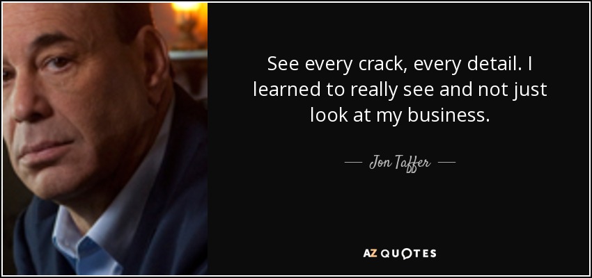 See every crack, every detail. I learned to really see and not just look at my business. - Jon Taffer