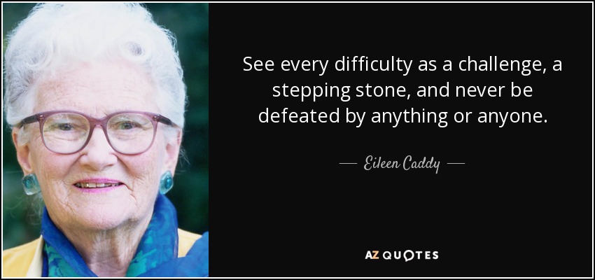 See every difficulty as a challenge, a stepping stone, and never be defeated by anything or anyone. - Eileen Caddy