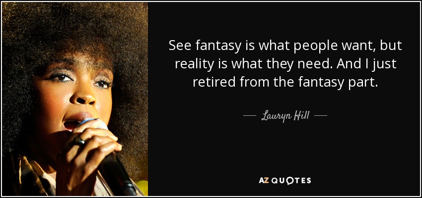 See fantasy is what people want, but reality is what they need. And I just retired from the fantasy part. - Lauryn Hill