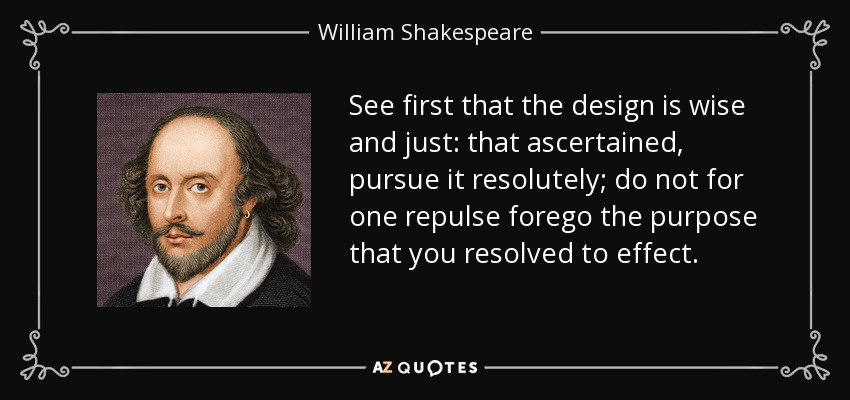 See first that the design is wise and just: that ascertained, pursue it resolutely; do not for one repulse forego the purpose that you resolved to effect. - William Shakespeare