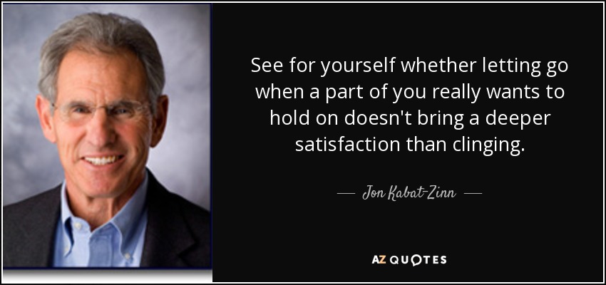 See for yourself whether letting go when a part of you really wants to hold on doesn't bring a deeper satisfaction than clinging. - Jon Kabat-Zinn