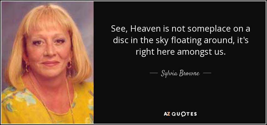 See, Heaven is not someplace on a disc in the sky floating around, it's right here amongst us. - Sylvia Browne