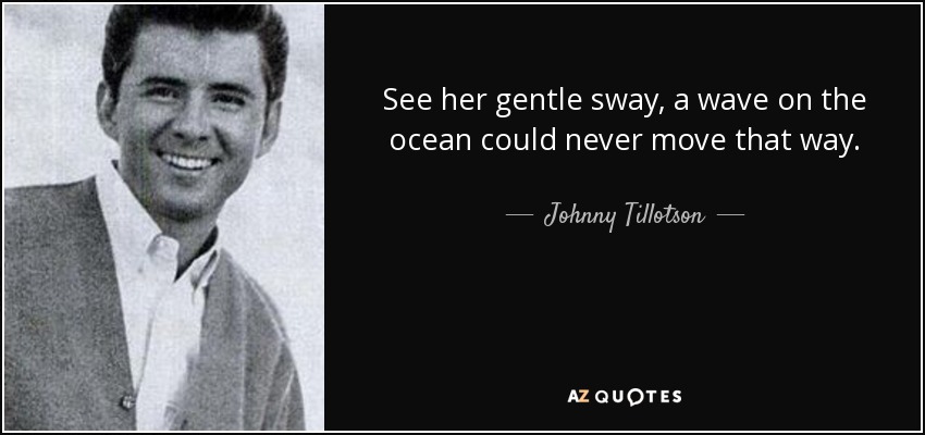 See her gentle sway, a wave on the ocean could never move that way. - Johnny Tillotson