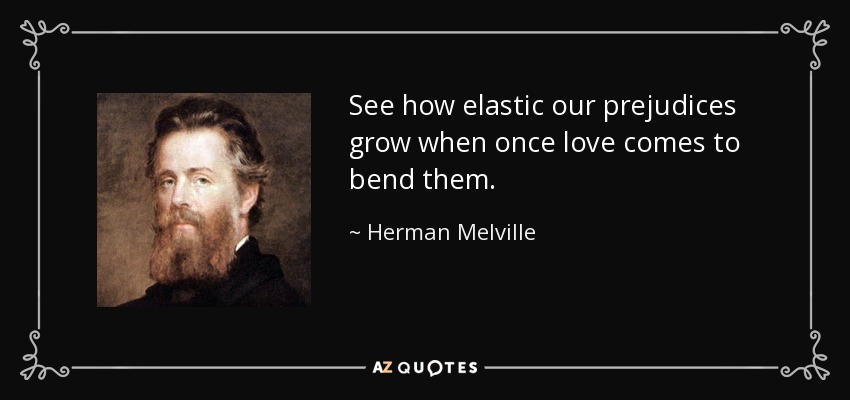 See how elastic our prejudices grow when once love comes to bend them. - Herman Melville