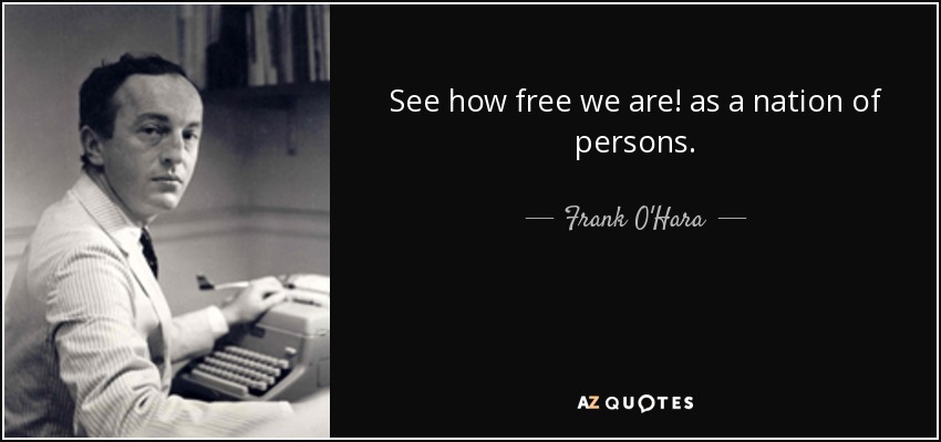 See how free we are! as a nation of persons. - Frank O'Hara
