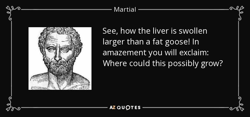 See, how the liver is swollen larger than a fat goose! In amazement you will exclaim: Where could this possibly grow? - Martial