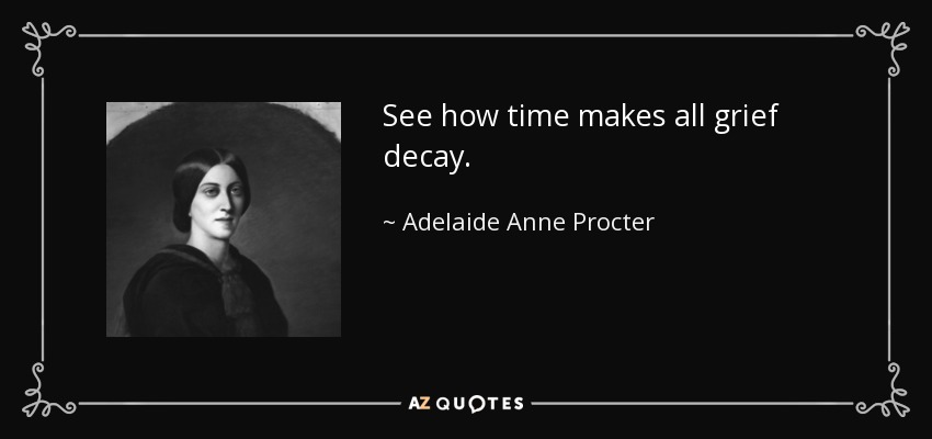See how time makes all grief decay. - Adelaide Anne Procter