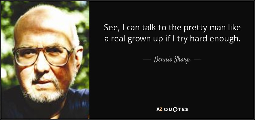 See, I can talk to the pretty man like a real grown up if I try hard enough. - Dennis Sharp