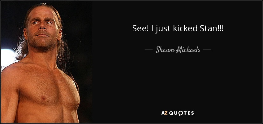 See! I just kicked Stan!!! - Shawn Michaels