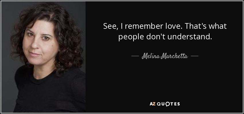 See, I remember love. That's what people don't understand. - Melina Marchetta