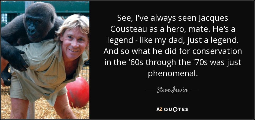 See, I've always seen Jacques Cousteau as a hero, mate. He's a legend - like my dad, just a legend. And so what he did for conservation in the '60s through the '70s was just phenomenal. - Steve Irwin