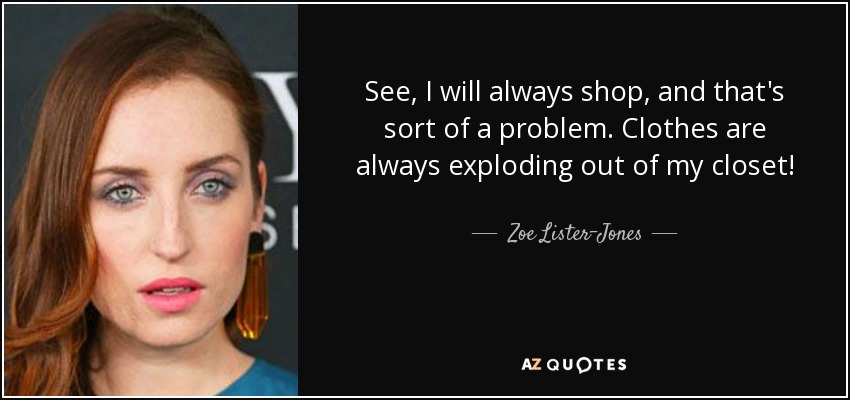 See, I will always shop, and that's sort of a problem. Clothes are always exploding out of my closet! - Zoe Lister-Jones
