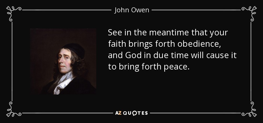 See in the meantime that your faith brings forth obedience, and God in due time will cause it to bring forth peace. - John Owen