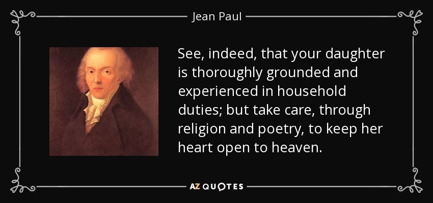 See, indeed, that your daughter is thoroughly grounded and experienced in household duties; but take care, through religion and poetry, to keep her heart open to heaven. - Jean Paul