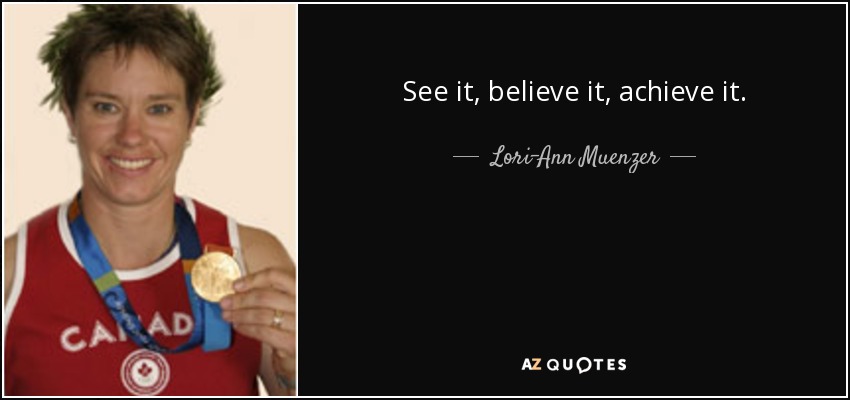 See it, believe it, achieve it. - Lori-Ann Muenzer