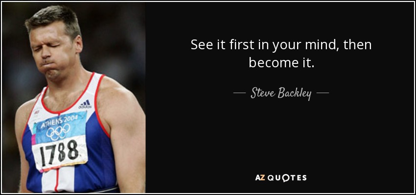 See it first in your mind, then become it. - Steve Backley