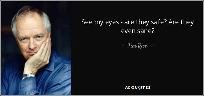 See my eyes - are they safe? Are they even sane? - Tim Rice