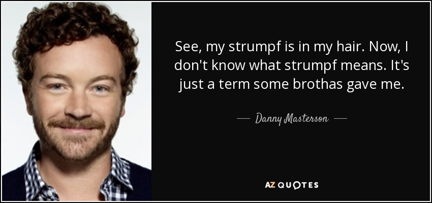 See, my strumpf is in my hair. Now, I don't know what strumpf means. It's just a term some brothas gave me. - Danny Masterson