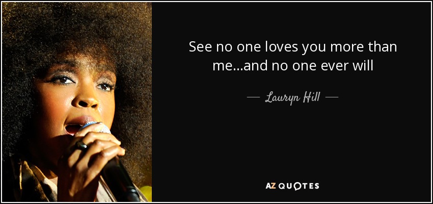 See no one loves you more than me...and no one ever will - Lauryn Hill