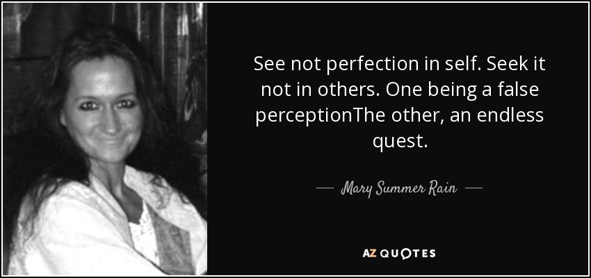 See not perfection in self. Seek it not in others. One being a false perceptionThe other, an endless quest. - Mary Summer Rain