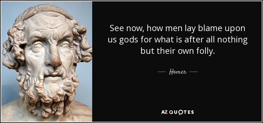 See now, how men lay blame upon us gods for what is after all nothing but their own folly. - Homer