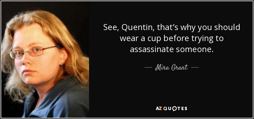 See, Quentin, that’s why you should wear a cup before trying to assassinate someone. - Mira Grant