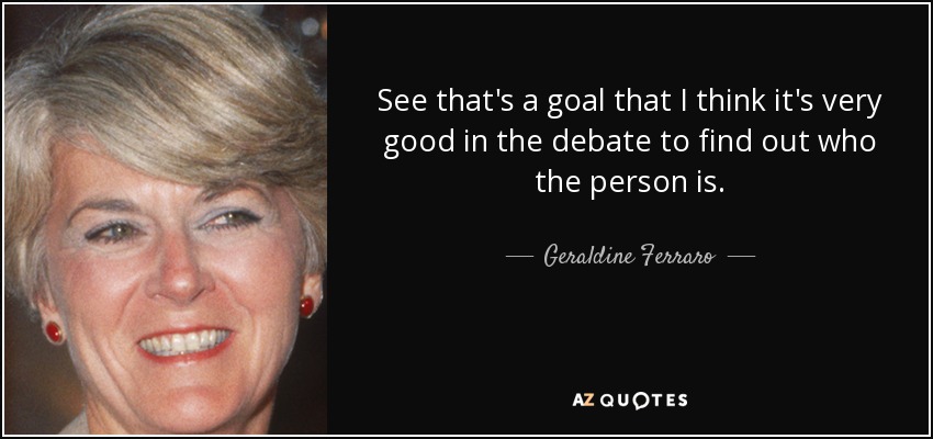 See that's a goal that I think it's very good in the debate to find out who the person is. - Geraldine Ferraro