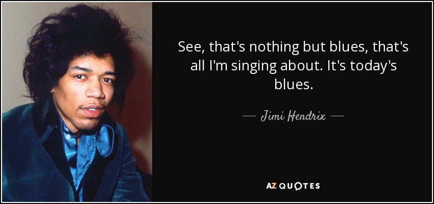 See, that's nothing but blues, that's all I'm singing about. It's today's blues. - Jimi Hendrix