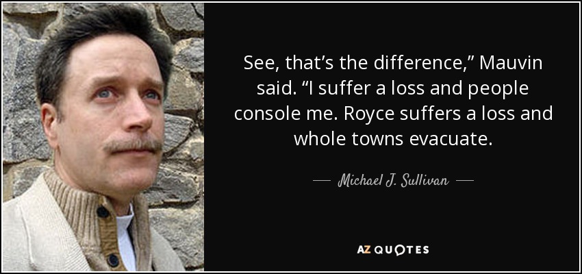 See, that’s the difference,” Mauvin said. “I suffer a loss and people console me. Royce suffers a loss and whole towns evacuate. - Michael J. Sullivan