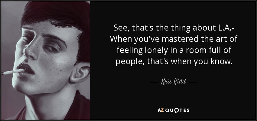 See, that's the thing about L.A.- When you've mastered the art of feeling lonely in a room full of people, that's when you know. - Kris Kidd