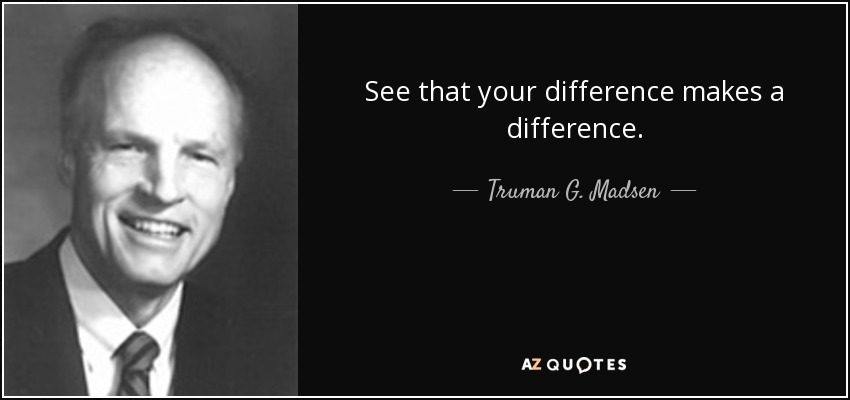 See that your difference makes a difference. - Truman G. Madsen