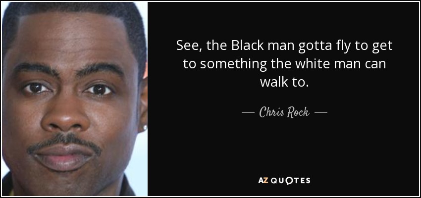See, the Black man gotta fly to get to something the white man can walk to. - Chris Rock