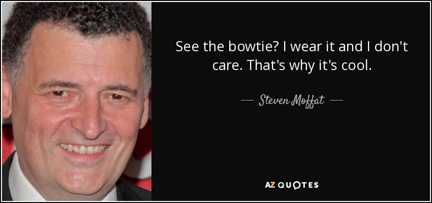 See the bowtie? I wear it and I don't care. That's why it's cool. - Steven Moffat