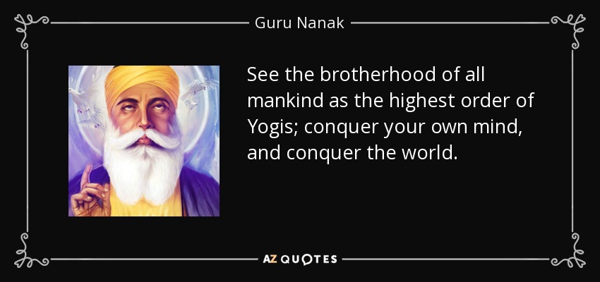 See the brotherhood of all mankind as the highest order of Yogis; conquer your own mind, and conquer the world. - Guru Nanak