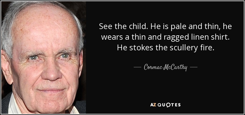 See the child. He is pale and thin, he wears a thin and ragged linen shirt. He stokes the scullery fire. - Cormac McCarthy