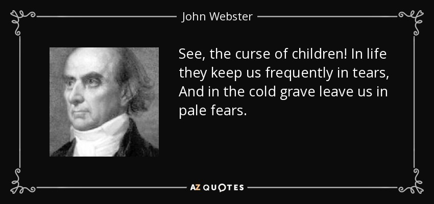 See, the curse of children! In life they keep us frequently in tears, And in the cold grave leave us in pale fears. - John Webster