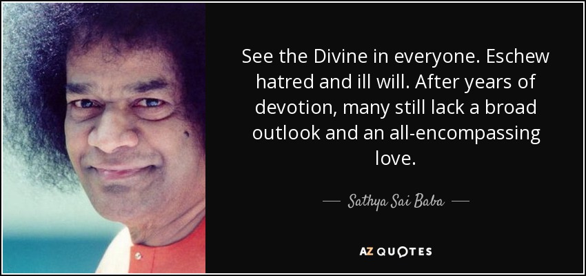 See the Divine in everyone. Eschew hatred and ill will. After years of devotion, many still lack a broad outlook and an all-encompassing love. - Sathya Sai Baba
