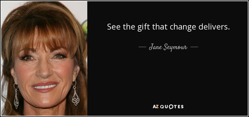 See the gift that change delivers. - Jane Seymour