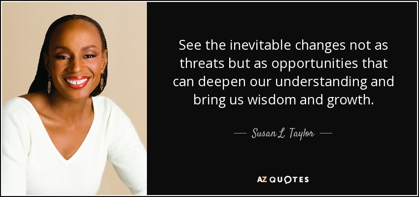See the inevitable changes not as threats but as opportunities that can deepen our understanding and bring us wisdom and growth. - Susan L. Taylor