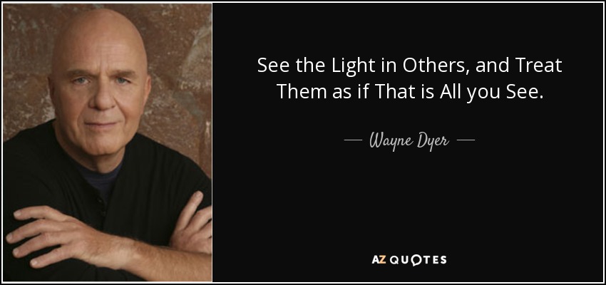 See the Light in Others, and Treat Them as if That is All you See. - Wayne Dyer