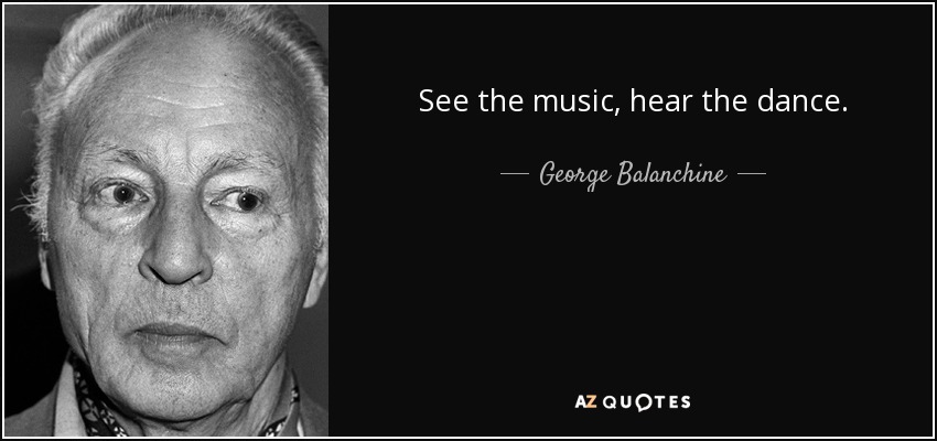 See the music, hear the dance. - George Balanchine