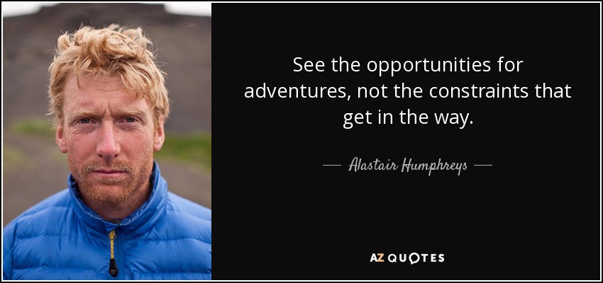 See the opportunities for adventures, not the constraints that get in the way. - Alastair Humphreys