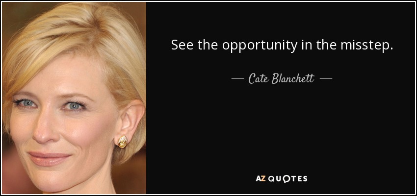 See the opportunity in the misstep. - Cate Blanchett