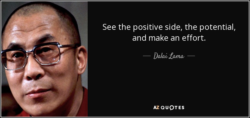 See the positive side, the potential, and make an effort. - Dalai Lama