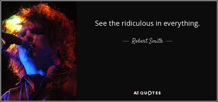 See the ridiculous in everything. - Robert Smith