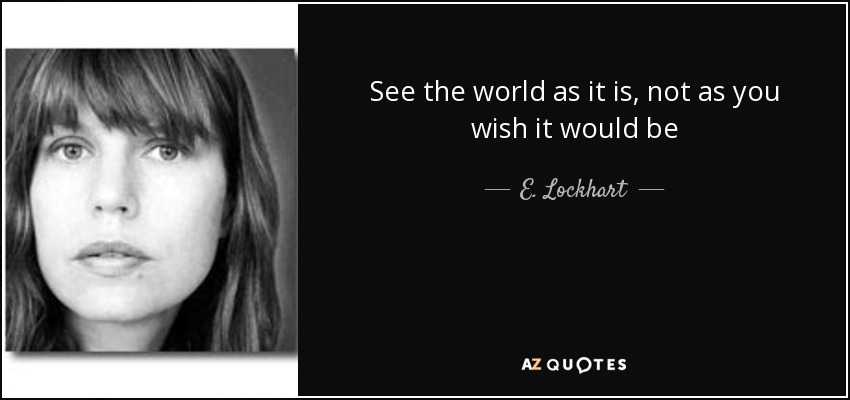See the world as it is, not as you wish it would be - E. Lockhart