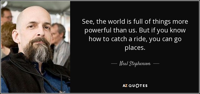 See, the world is full of things more powerful than us. But if you know how to catch a ride, you can go places. - Neal Stephenson